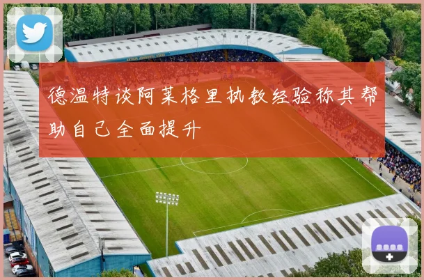 德温特谈阿莱格里执教经验称其帮助自己全面提升