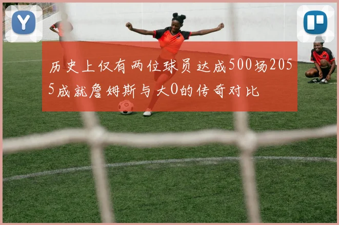 历史上仅有两位球员达成500场2055成就詹姆斯与大O的传奇对比