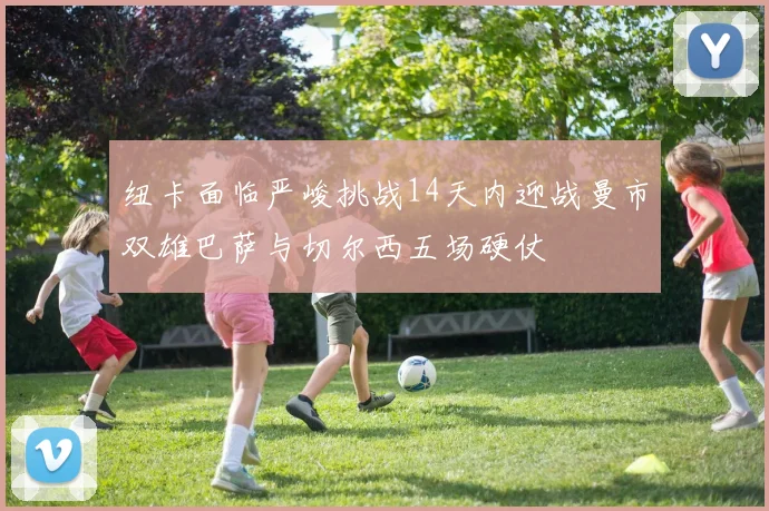 纽卡面临严峻挑战14天内迎战曼市双雄巴萨与切尔西五场硬仗