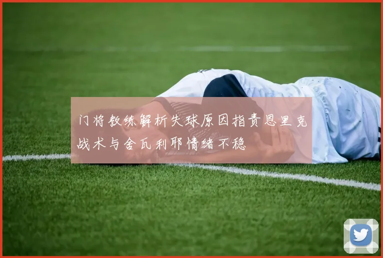 门将教练解析失球原因指责恩里克战术与舍瓦利耶情绪不稳