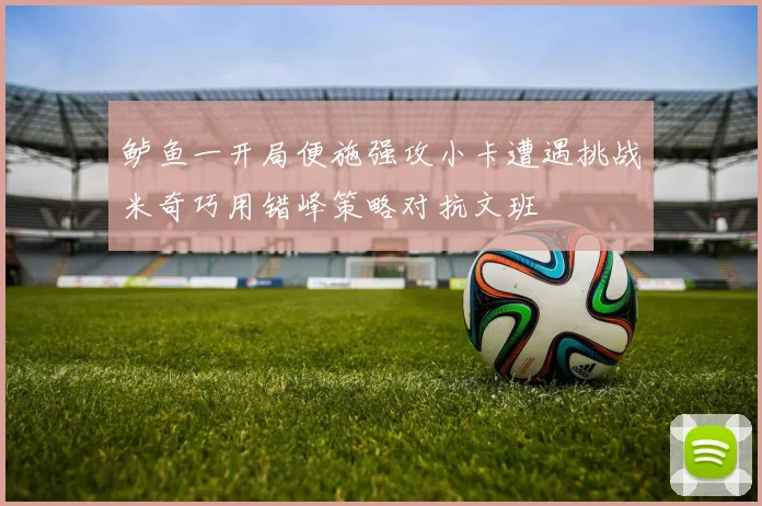 鲈鱼一开局便施强攻小卡遭遇挑战米奇巧用错峰策略对抗文班