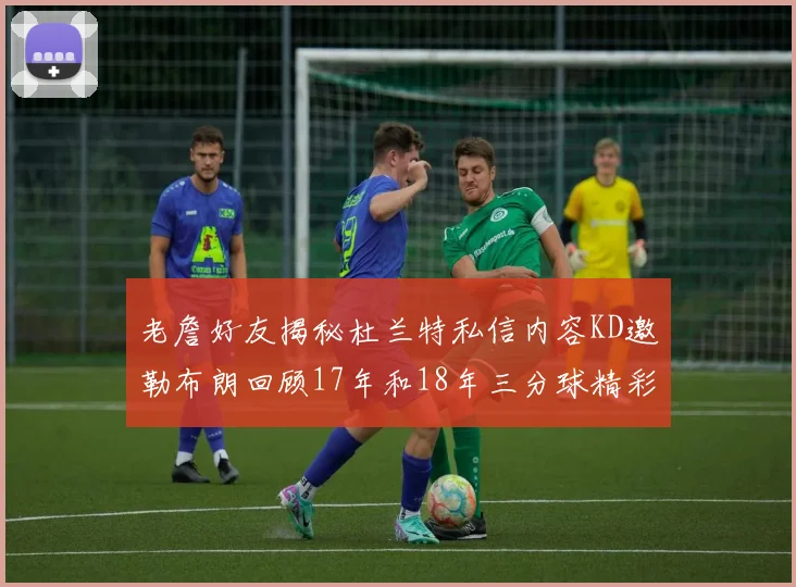 老詹好友揭秘杜兰特私信内容KD邀勒布朗回顾17年和18年三分球精彩瞬间