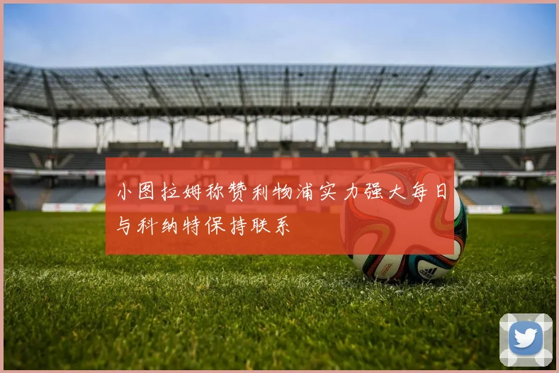 小图拉姆称赞利物浦实力强大每日与科纳特保持联系