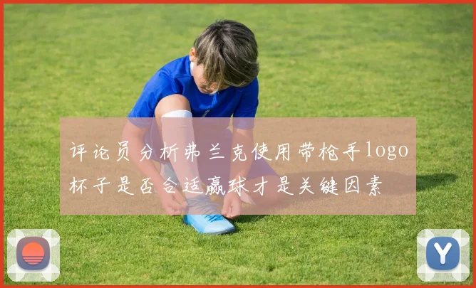 评论员分析弗兰克使用带枪手logo杯子是否合适赢球才是关键因素