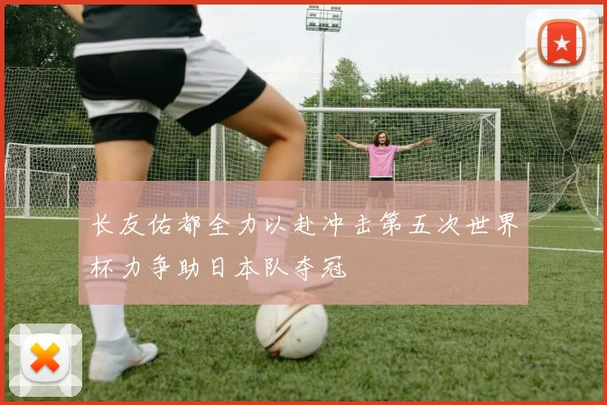 长友佑都全力以赴冲击第五次世界杯力争助日本队夺冠