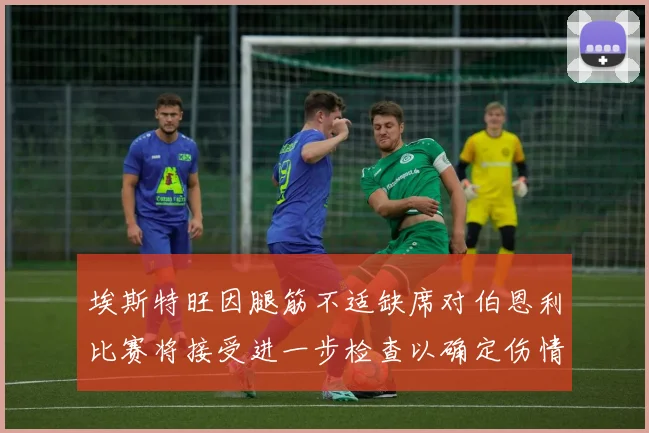 埃斯特旺因腿筋不适缺席对伯恩利比赛将接受进一步检查以确定伤情