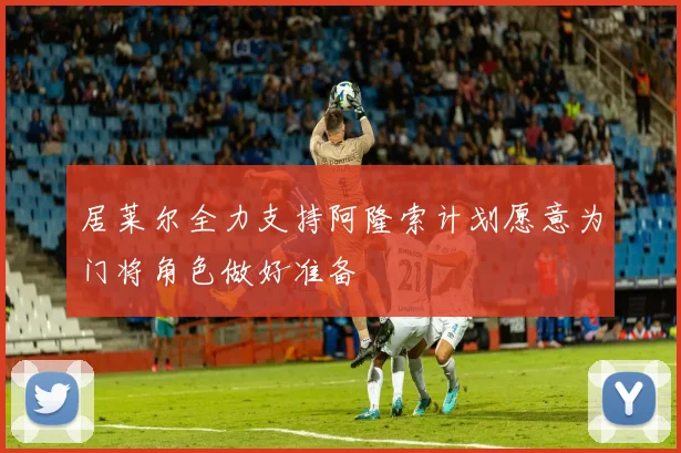 居莱尔全力支持阿隆索计划愿意为门将角色做好准备