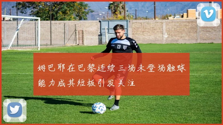 姆巴耶在巴黎连续三场未登场触球能力成其短板引发关注