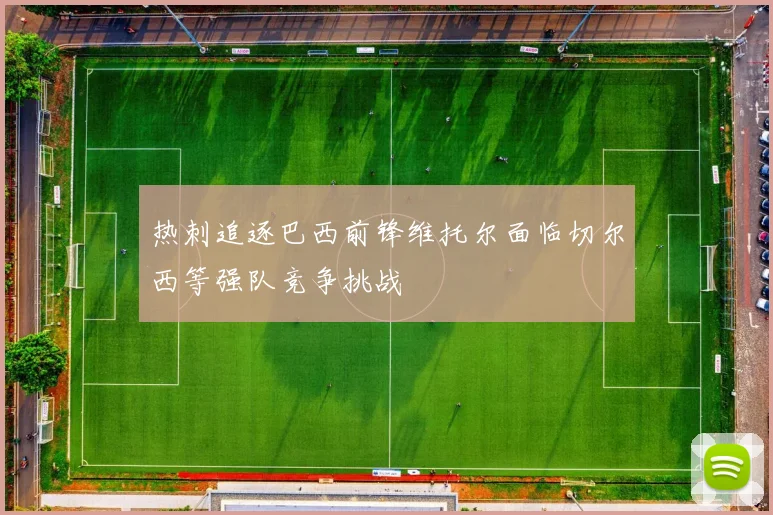 热刺追逐巴西前锋维托尔面临切尔西等强队竞争挑战