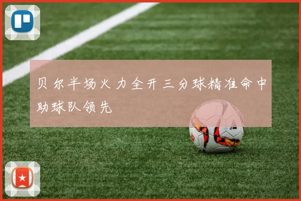 贝尔半场火力全开三分球精准命中助球队领先