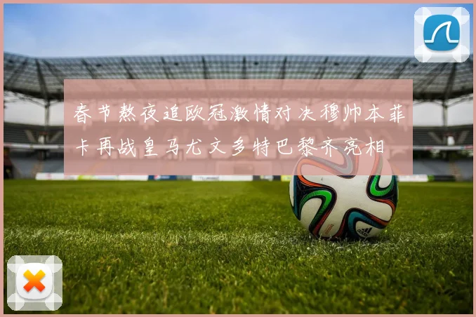 春节熬夜追欧冠激情对决穆帅本菲卡再战皇马尤文多特巴黎齐亮相