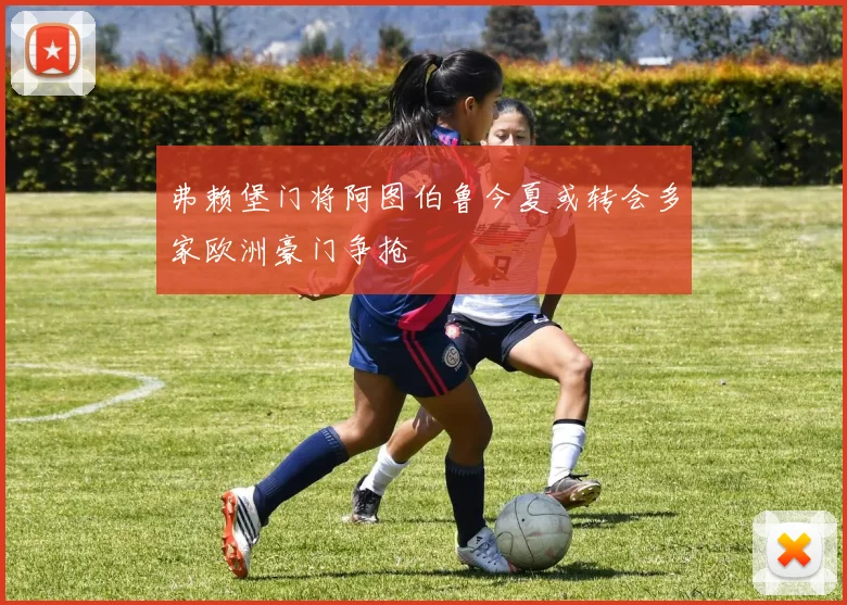 弗赖堡门将阿图伯鲁今夏或转会多家欧洲豪门争抢