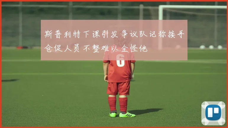 斯普利特下课引发争议队记称接手仓促人员不整难以全怪他