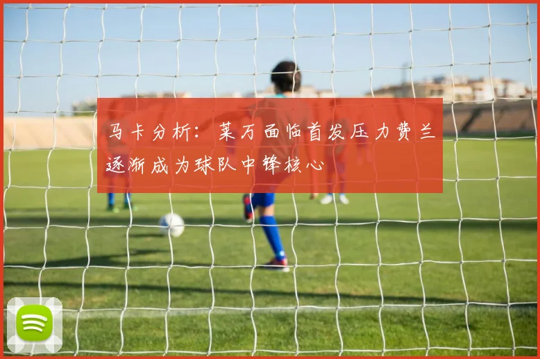 马卡分析：莱万面临首发压力费兰逐渐成为球队中锋核心