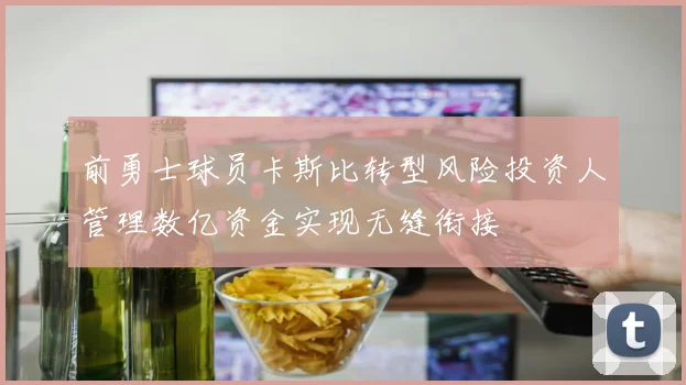 前勇士球员卡斯比转型风险投资人管理数亿资金实现无缝衔接