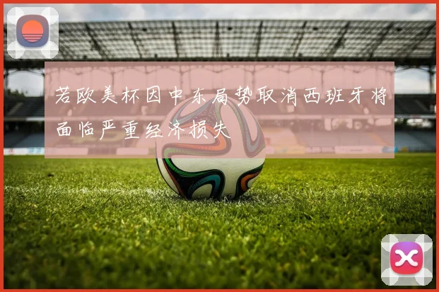 若欧美杯因中东局势取消西班牙将面临严重经济损失