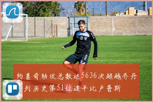 约基奇助攻总数达5636次超越乔丹并列历史第51位追平比卢普斯