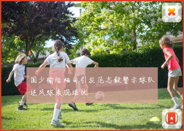 国少输给缅甸引发范志毅警示球队逆风球表现堪忧