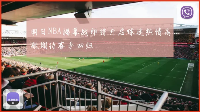 明日NBA揭幕战即将开启球迷热情高涨期待赛季回归