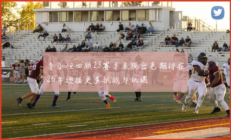 李小恒回顾25赛季表现出色期待在26年迎接更多挑战与机遇