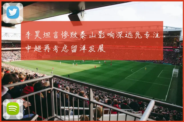 李昊坦言惨败泰山影响深远先专注中超再考虑留洋发展