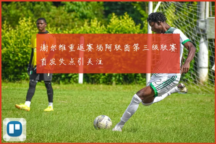 谢尔维重返赛场阿联酋第三级联赛首发失点引关注