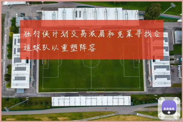 独行侠计划交易浓眉和克莱寻找合适球队以重塑阵容