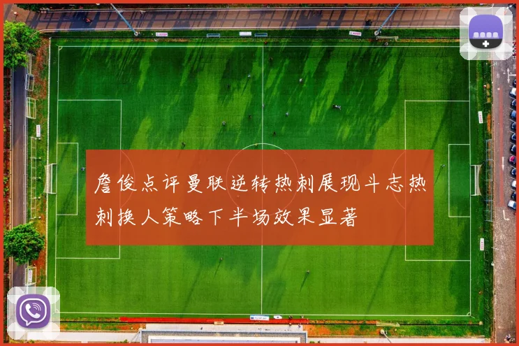 詹俊点评曼联逆转热刺展现斗志热刺换人策略下半场效果显著