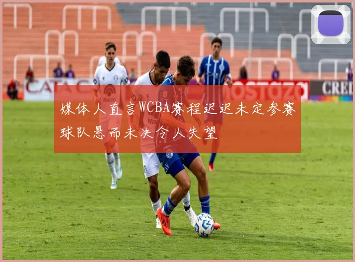 媒体人直言WCBA赛程迟迟未定参赛球队悬而未决令人失望