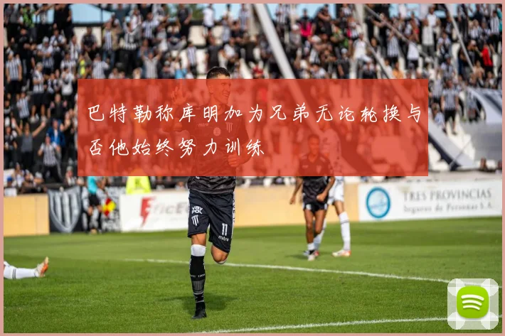 巴特勒称库明加为兄弟无论轮换与否他始终努力训练