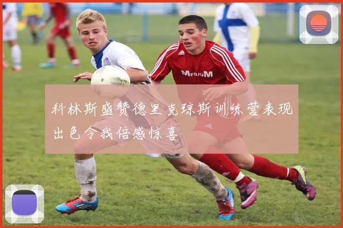 科林斯盛赞德里克琼斯训练营表现出色令我倍感惊喜