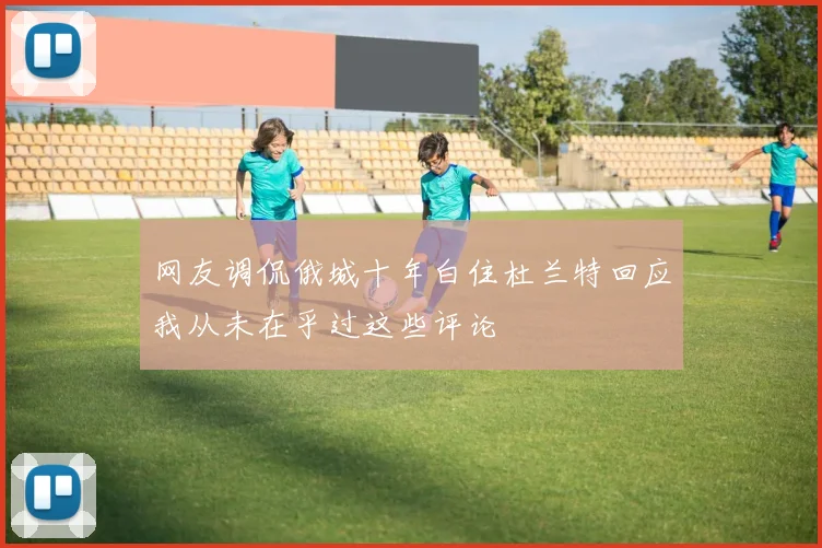 网友调侃俄城十年白住杜兰特回应我从未在乎过这些评论