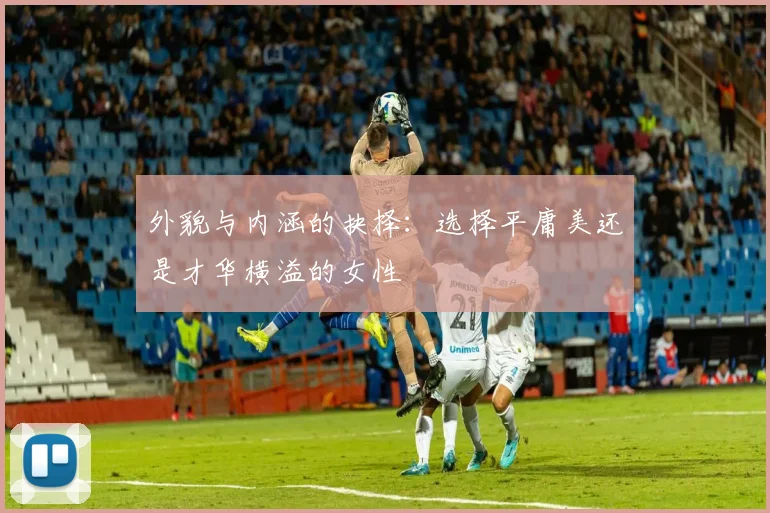 外貌与内涵的抉择：选择平庸美还是才华横溢的女性