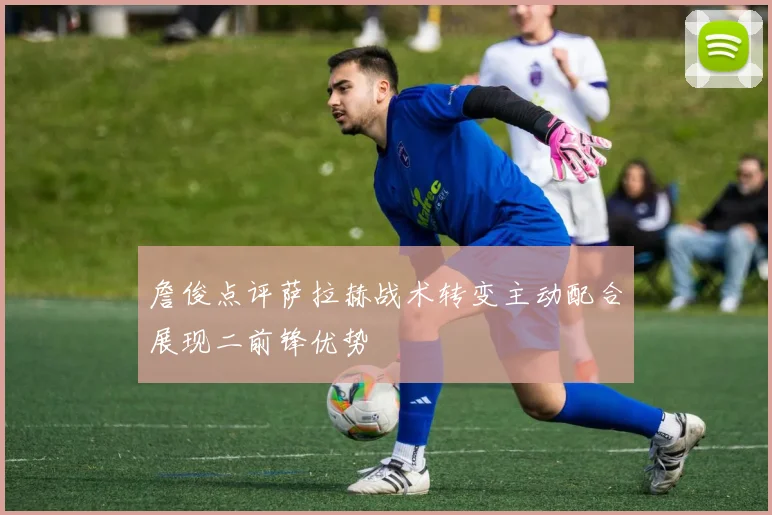 詹俊点评萨拉赫战术转变主动配合展现二前锋优势