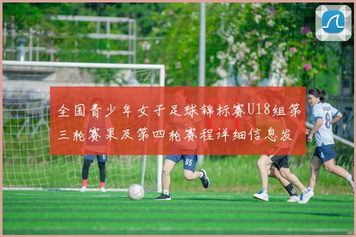 全国青少年女子足球锦标赛U18组第三轮赛果及第四轮赛程详细信息发布