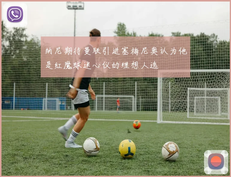 纳尼期待曼联引进塞梅尼奥认为他是红魔球迷心仪的理想人选