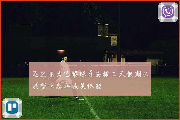 恩里克为巴黎球员安排三天假期以调整状态和恢复体能