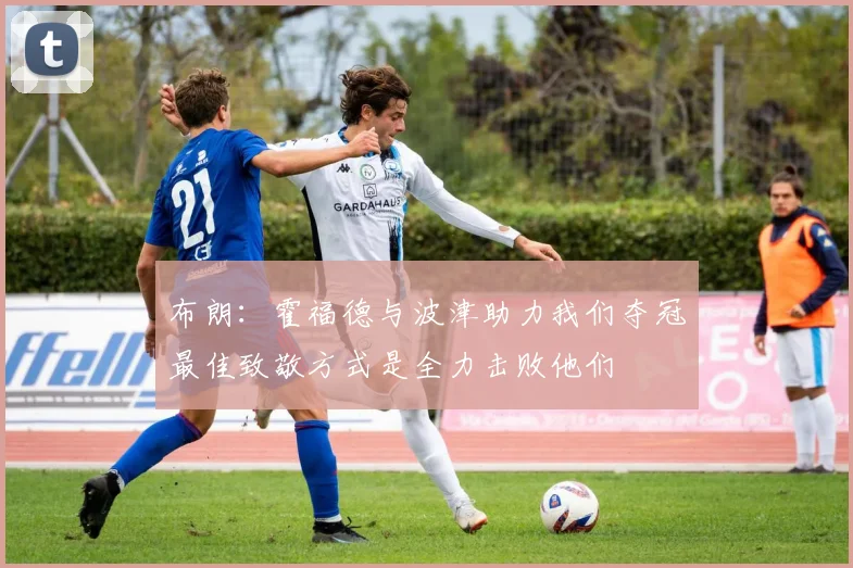 布朗：霍福德与波津助力我们夺冠最佳致敬方式是全力击败他们