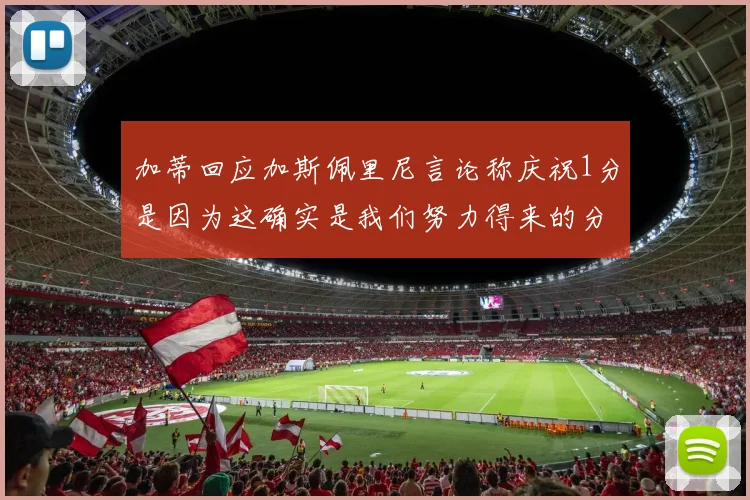 加蒂回应加斯佩里尼言论称庆祝1分是因为这确实是我们努力得来的分数