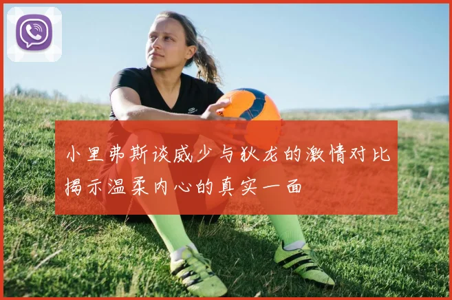 小里弗斯谈威少与狄龙的激情对比揭示温柔内心的真实一面