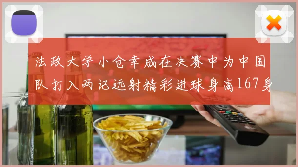 法政大学小仓幸成在决赛中为中国队打入两记远射精彩进球身高167身价25万欧