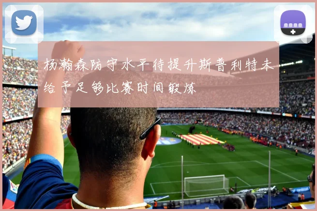 杨瀚森防守水平待提升斯普利特未给予足够比赛时间锻炼