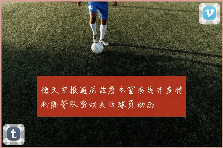 德天空报道厄兹詹冬窗或离开多特科隆等队密切关注球员动态