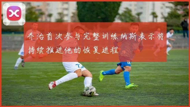 乔治首次参与完整训练纳斯表示将持续推进他的恢复进程