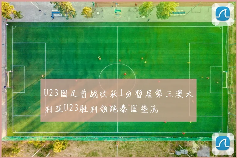 U23国足首战收获1分暂居第三澳大利亚U23胜利领跑泰国垫底