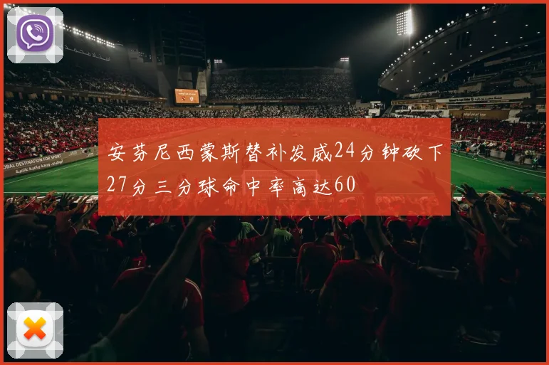 安芬尼西蒙斯替补发威24分钟砍下27分三分球命中率高达60