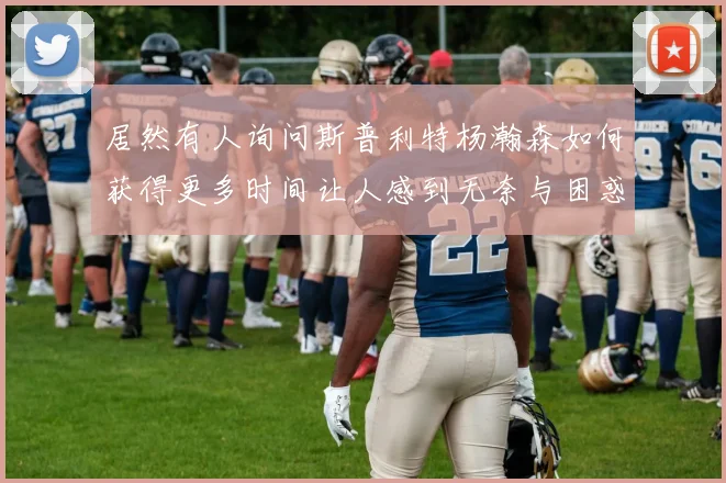 居然有人询问斯普利特杨瀚森如何获得更多时间让人感到无奈与困惑