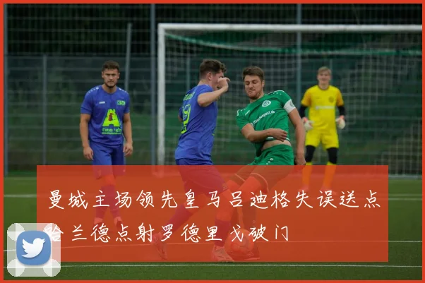 曼城主场领先皇马吕迪格失误送点哈兰德点射罗德里戈破门