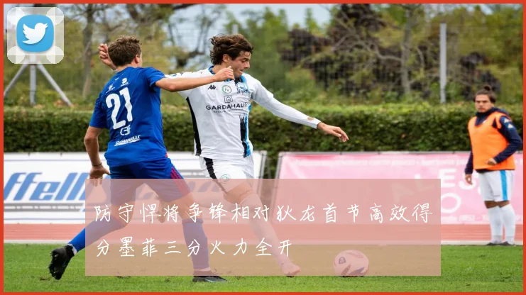防守悍将争锋相对狄龙首节高效得分墨菲三分火力全开