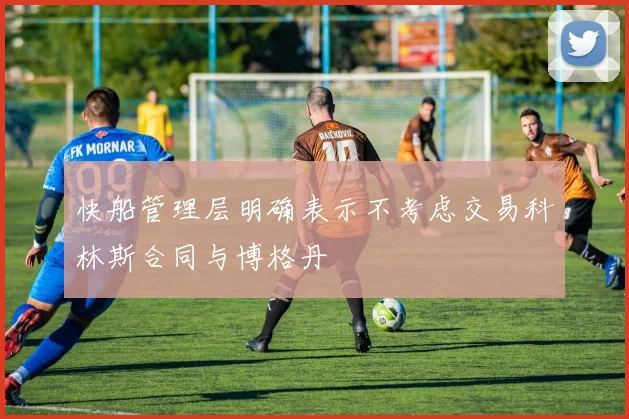 快船管理层明确表示不考虑交易科林斯合同与博格丹